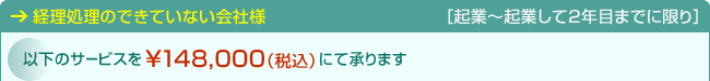 経理処理のできていない会社様［起業～起業して2年目までに限り］以下のサービスを\148,000（税込）にて承ります